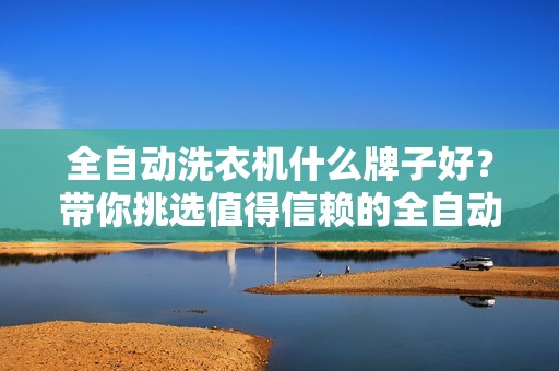 全自动洗衣机什么牌子好？带你挑选值得信赖的全自动洗衣机！