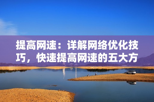 提高网速：详解网络优化技巧，快速提高网速的五大方法分享！