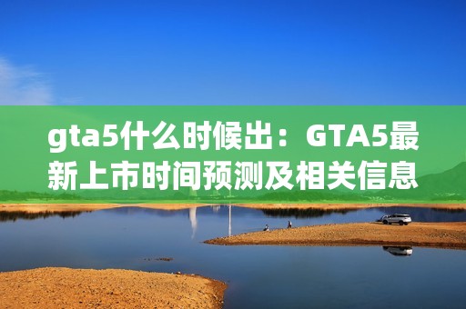 gta5什么时候出：GTA5最新上市时间预测及相关信息大揭秘！