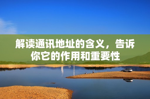 解读通讯地址的含义，告诉你它的作用和重要性