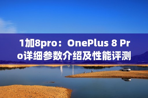 1加8pro：OnePlus 8 Pro详细参数介绍及性能评测！