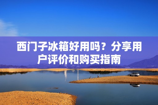 西门子冰箱好用吗？分享用户评价和购买指南