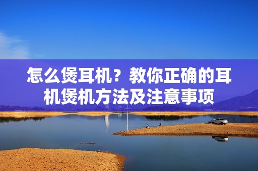 怎么煲耳机？教你正确的耳机煲机方法及注意事项