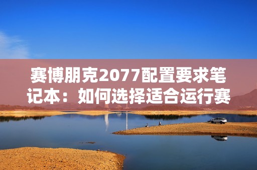 赛博朋克2077配置要求笔记本：如何选择适合运行赛博朋克2077的笔记本配置要求？