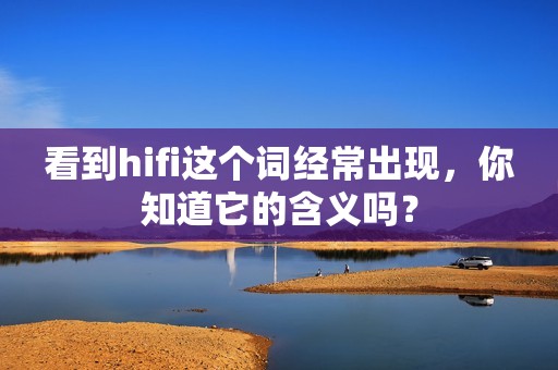 看到hifi这个词经常出现，你知道它的含义吗？