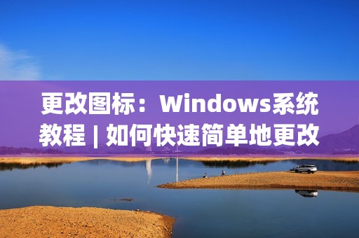 更改图标：Windows系统教程 | 如何快速简单地更改文件或文件夹的图标？