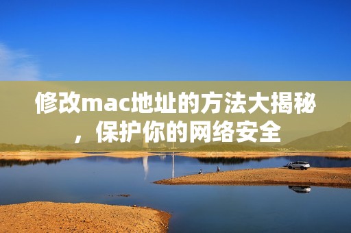 修改mac地址的方法大揭秘，保护你的网络安全