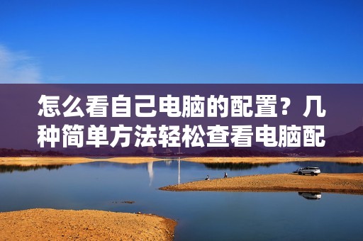 怎么看自己电脑的配置？几种简单方法轻松查看电脑配置