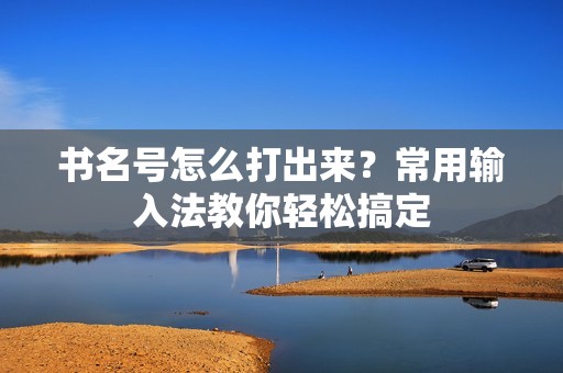 书名号怎么打出来？常用输入法教你轻松搞定