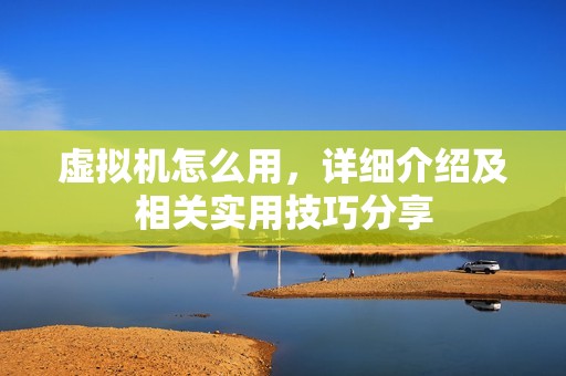虚拟机怎么用，详细介绍及相关实用技巧分享