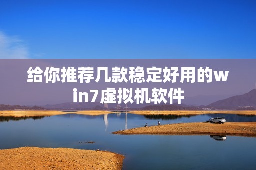 给你推荐几款稳定好用的win7虚拟机软件