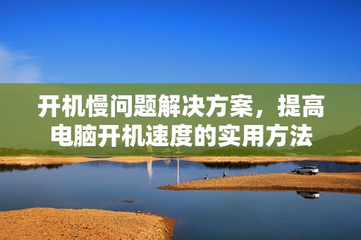 开机慢问题解决方案，提高电脑开机速度的实用方法