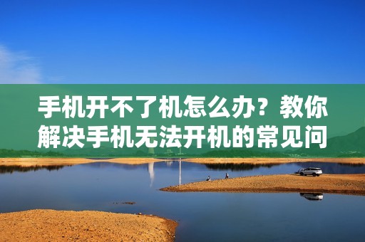 手机开不了机怎么办？教你解决手机无法开机的常见问题