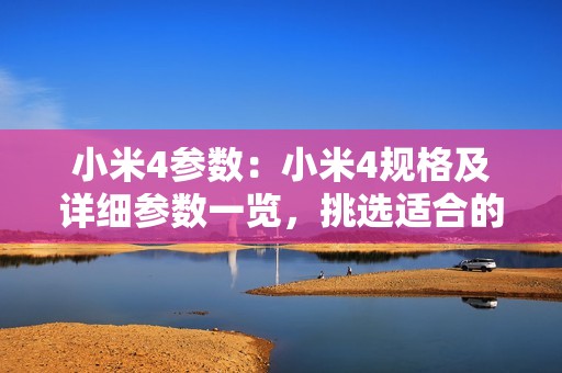 小米4参数：小米4规格及详细参数一览，挑选适合的手机就靠这篇了！
