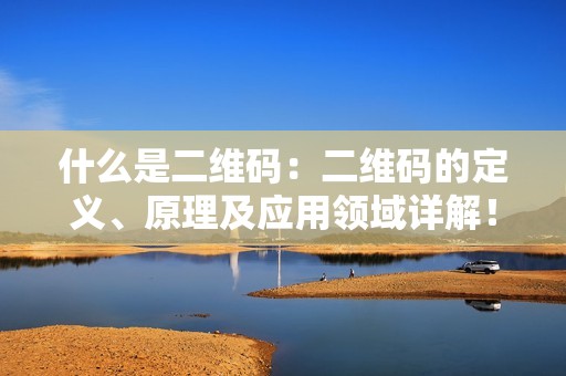 什么是二维码：二维码的定义、原理及应用领域详解！