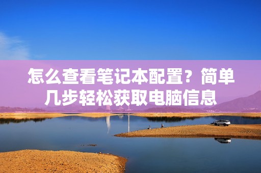 怎么查看笔记本配置？简单几步轻松获取电脑信息