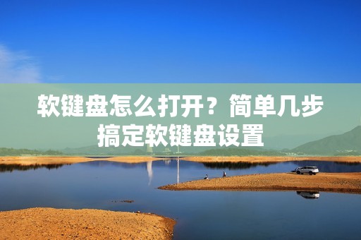 软键盘怎么打开？简单几步搞定软键盘设置