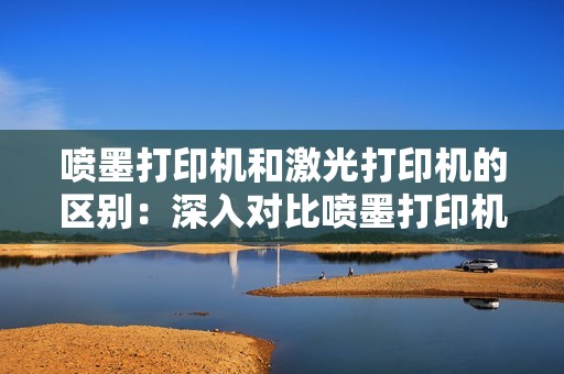喷墨打印机和激光打印机的区别：深入对比喷墨打印机与激光打印机的优缺点及适用场景！