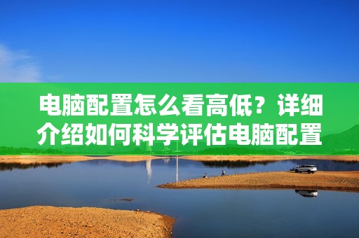 电脑配置怎么看高低?详细介绍如何科学评估电脑配置水平!