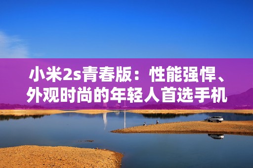 小米2s青春版：性能强悍、外观时尚的年轻人首选手机！