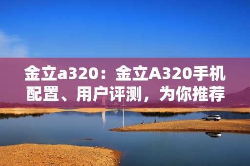 金立a320：金立A320手机配置、用户评测，为你推荐这款性价比高的手机