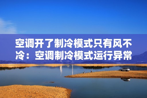 空调开了制冷模式只有风不冷：空调制冷模式运行异常的处理方法，让你再也不被热气困扰
