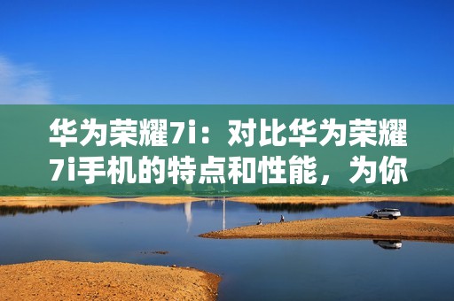 华为荣耀7i：对比华为荣耀7i手机的特点和性能，为你选择提供参考