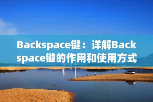 Backspace键：详解Backspace键的作用和使用方式，让你更有效地编辑文字