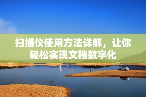 扫描仪使用方法详解，让你轻松实现文档数字化