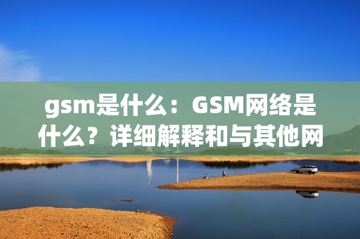 gsm是什么：GSM网络是什么？详细解释和与其他网络的比较分析