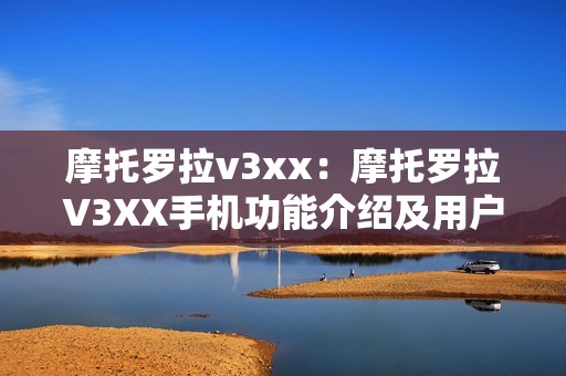 摩托罗拉v3xx：摩托罗拉V3XX手机功能介绍及用户评价，为你提供参考