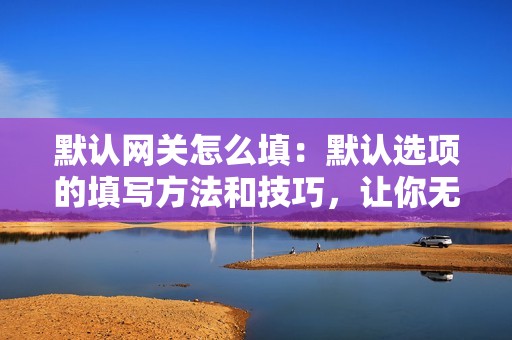 默认网关怎么填：默认选项的填写方法和技巧，让你无忧处理各种设置