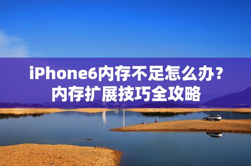 iPhone6内存不足怎么办？内存扩展技巧全攻略