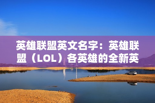 英雄联盟英文名字：英雄联盟（LOL）各英雄的全新英文名字一览