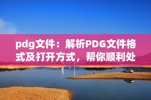 pdg文件：解析PDG文件格式及打开方式，帮你顺利处理文件问题