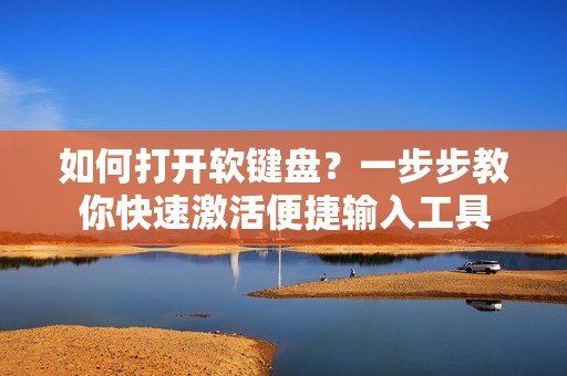 如何打开软键盘？一步步教你快速激活便捷输入工具