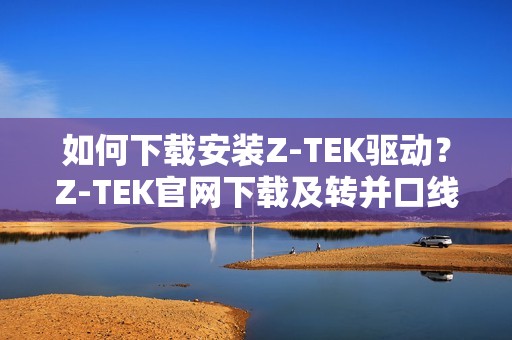 如何下载安装Z-TEK驱动？Z-TEK官网下载及转并口线&USB转串口并口驱动安装教程