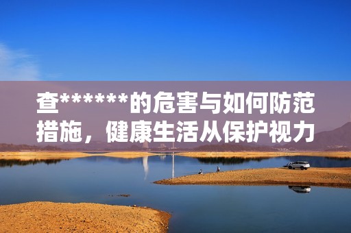 查******的危害与如何防范措施，健康生活从保护视力开始