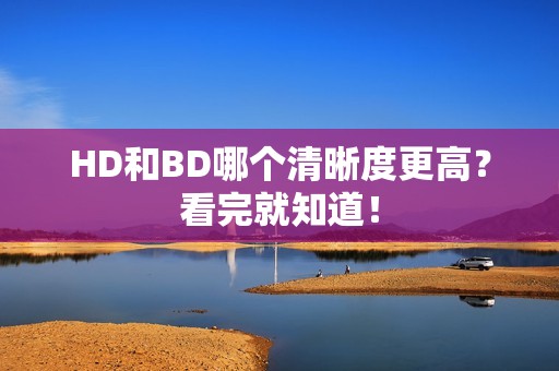 HD和BD哪个清晰度更高？看完就知道！