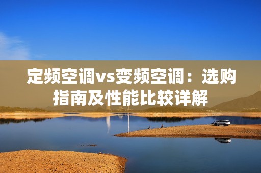 定频空调vs变频空调：选购指南及性能比较详解