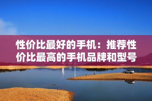 性价比最好的手机：推荐性价比最高的手机品牌和型号，让你物超所值购机