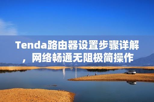 Tenda路由器设置步骤详解，网络畅通无阻极简操作