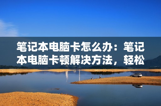 笔记本电脑卡怎么办：笔记本电脑卡顿解决方法，轻松优化电脑性能