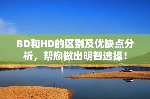 BD和HD的区别及优缺点分析，帮您做出明智选择！