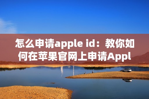怎么申请apple id：教你如何在苹果官网上申请Apple ID账号的详细步骤