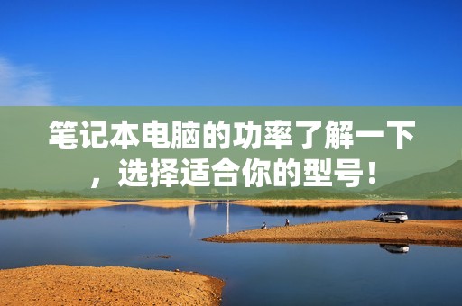 笔记本电脑的功率了解一下，选择适合你的型号！