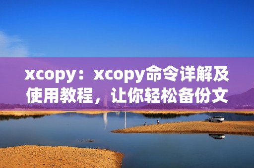 xcopy：xcopy命令详解及使用教程，让你轻松备份文件