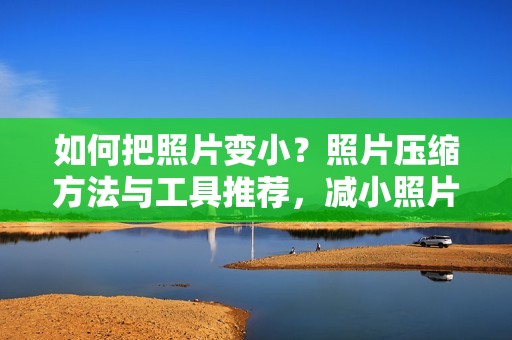 如何把照片变小？照片压缩方法与工具推荐，减小照片文件大小