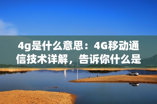 4g是什么意思：4G移动通信技术详解，告诉你什么是4G网络