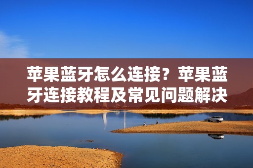 苹果蓝牙怎么连接？苹果蓝牙连接教程及常见问题解决方法汇总